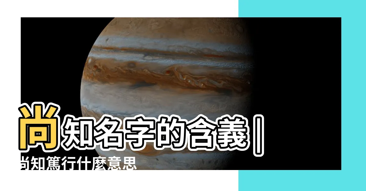 【尚知意思】尚知名字的含義 |尚知篤行什麼意思 |尚知名字寓意 |