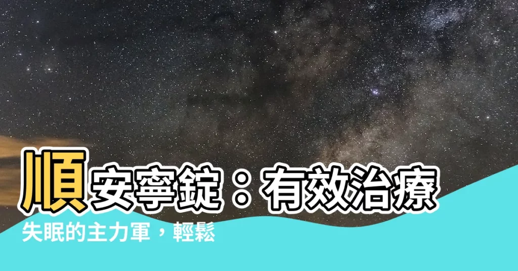 【順安寧價錢】順安寧錠：有效治療失眠的主力軍，輕鬆買到好眠！
