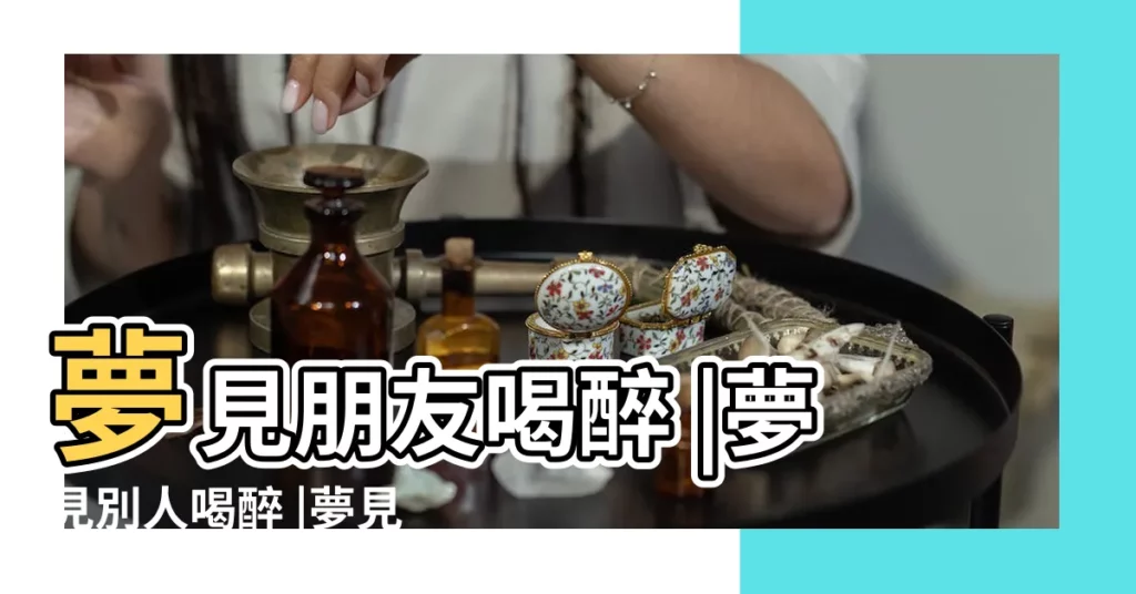 夢見朋友喝醉 |夢見別人喝醉 |夢見朋友喝醉是什麼意思 |【解夢朋友喝醉】