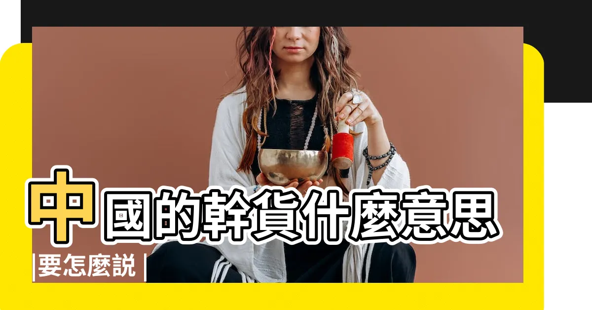 【幹貨】中國的幹貨什麼意思 |要怎麼説 |