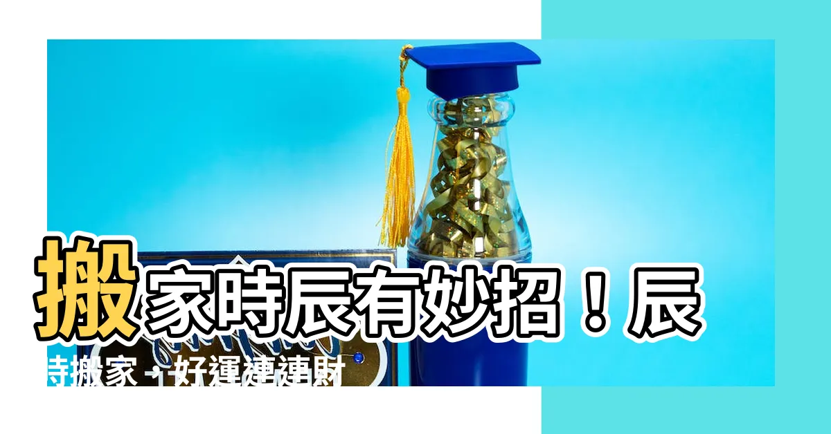 【辰時搬家】搬家時辰有妙招！辰時搬家，好運連連財運旺