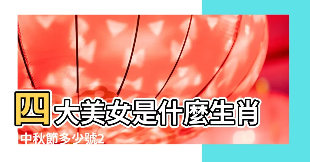 四大美女是什麼生肖 |中秋節多少號2021中秋是哪一天幾月幾號 |人美心善的4大生肖女有哪些 |【貂蟬拜月娘是什麼生肖】