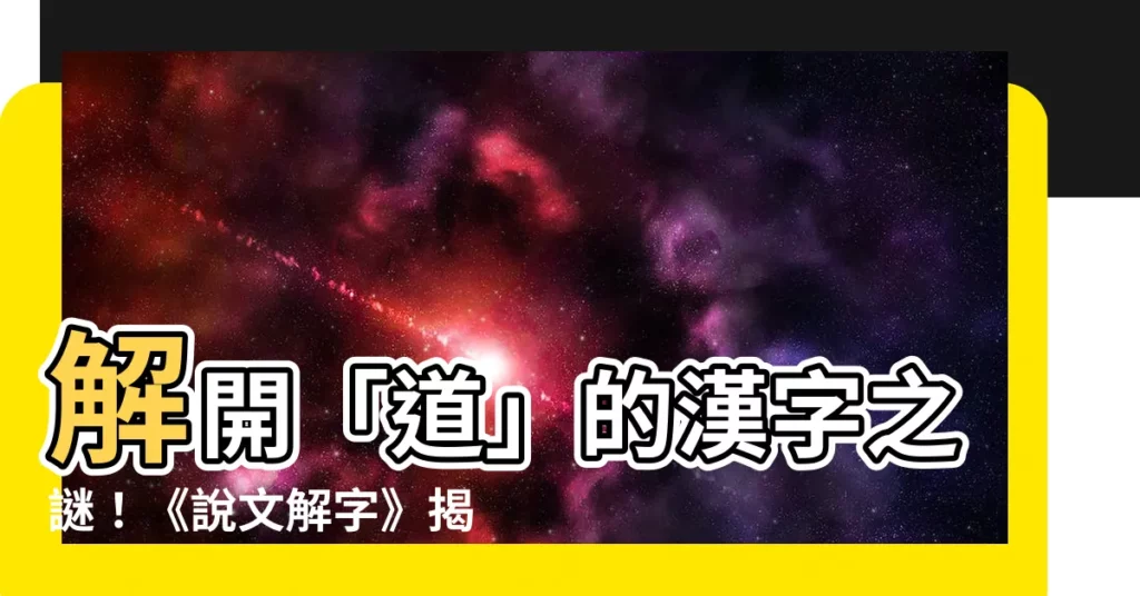 【道 説文解字】解開「道」的漢字之謎！《説文解字》揭曉神傳漢字的真諦