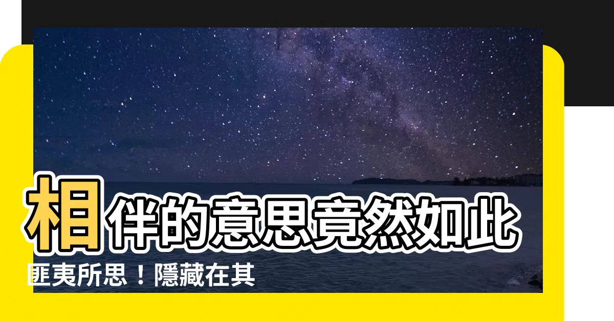 【相伴的意思】相伴的意思竟然如此匪夷所思！隱藏在其中的深意讓人膽寒！