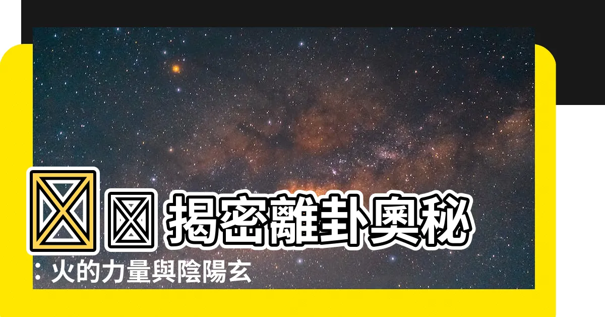 【離卦】🔥🔥 揭密離卦奧秘：火的力量與陰陽玄機 🔥🔥