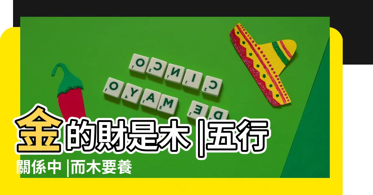 【五行 木和金】金的財是木 |五行關係中 |而木要養根 |