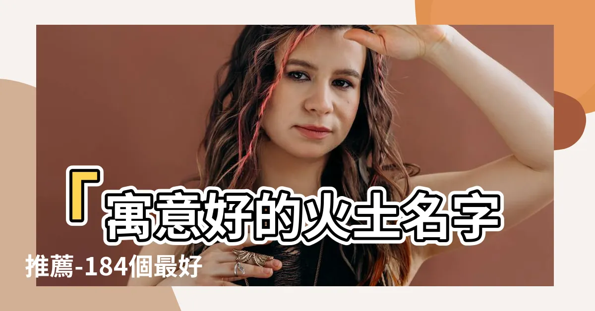 【火土名字】「寓意好的火土名字推薦-184個最好聽的火土名字大公開！」