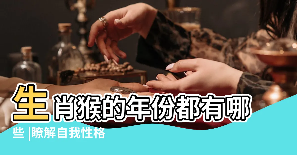 【猴生肖】生肖猴的年份都有哪些 |瞭解自我性格特點 |哪個年份的生肖猴福氣好 |