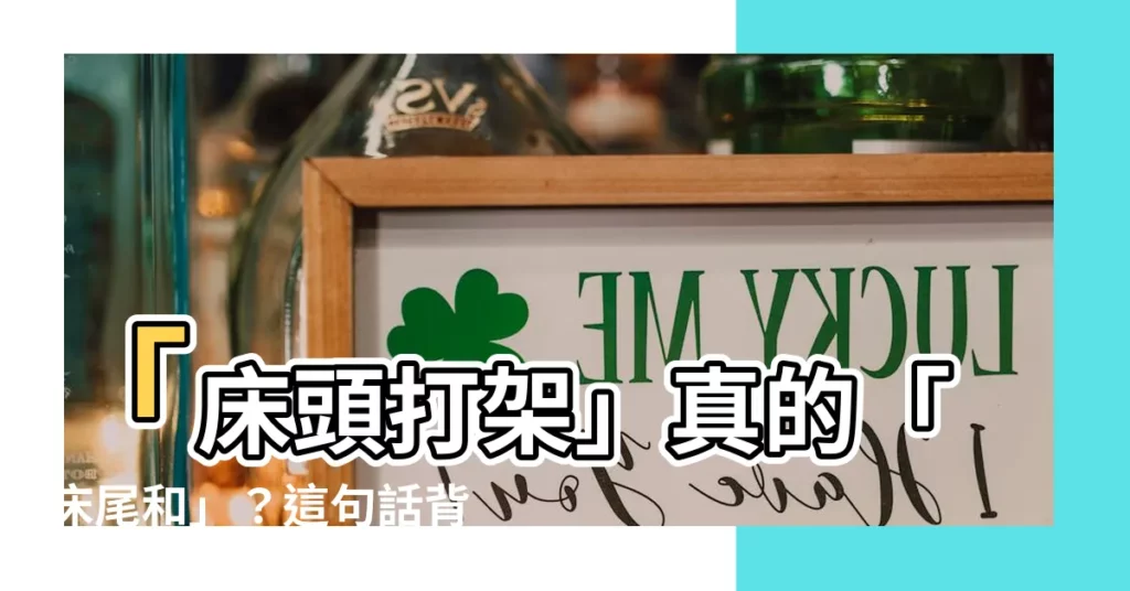 【牀頭打架牀尾和】「牀頭打架」真的「牀尾和」？這句話背後隱藏的深層含義