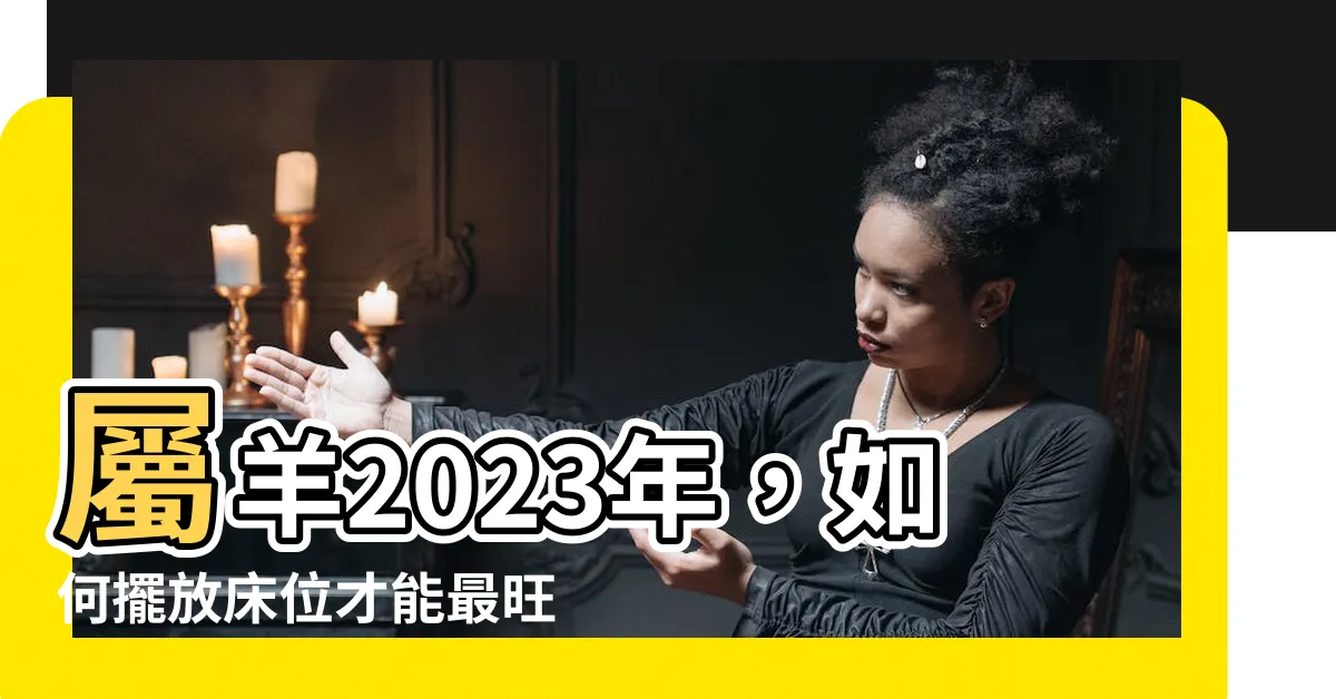 【屬羊的牀位】屬羊2023年，如何擺放牀位才能最旺？