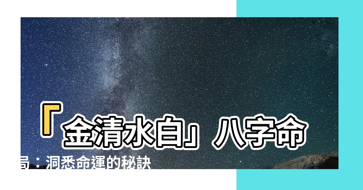【金清水白八字】「金清水白」八字命局：洞悉命運的秘訣