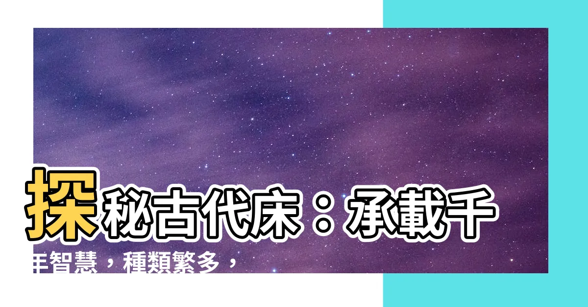 【古代牀】探秘古代牀：承載千年智慧，種類繁多，功能齊全