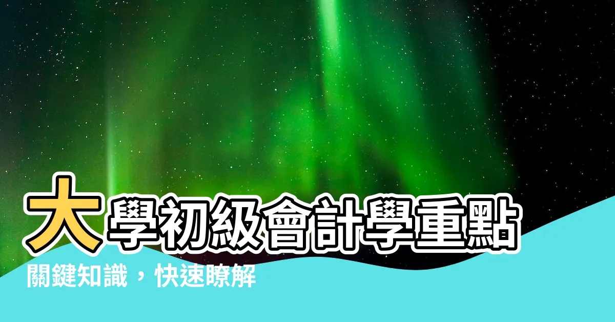 【初級會計學重點】大學初級會計學重點關鍵知識，快速瞭解會計學概要與基本概念！