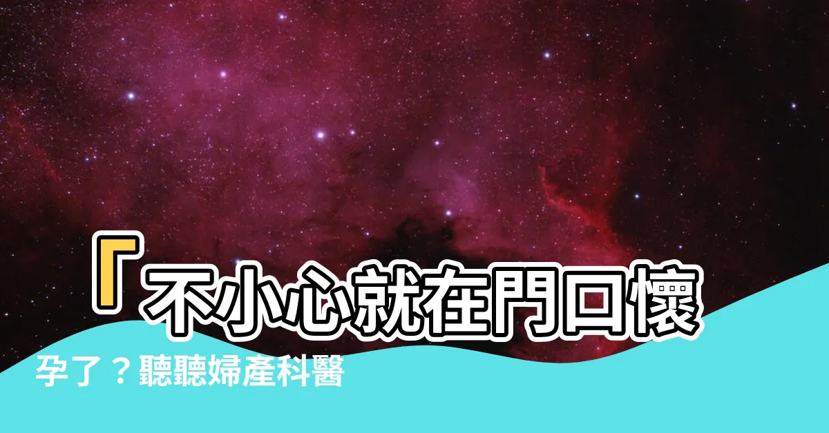 【門口懷孕是什麼意思】「不小心就在門口懷孕了？聽聽婦產科醫師怎麼説！」