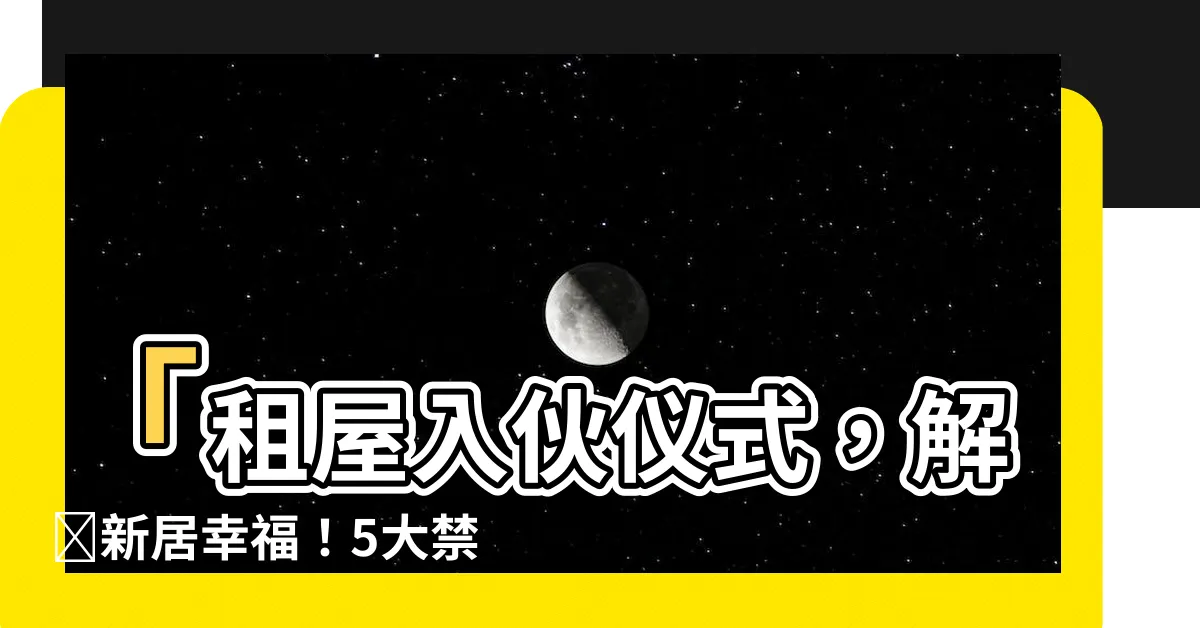 【租屋入夥儀式】「租屋入夥儀式，解鎖新居幸福！5大禁忌引領你的美好生活」