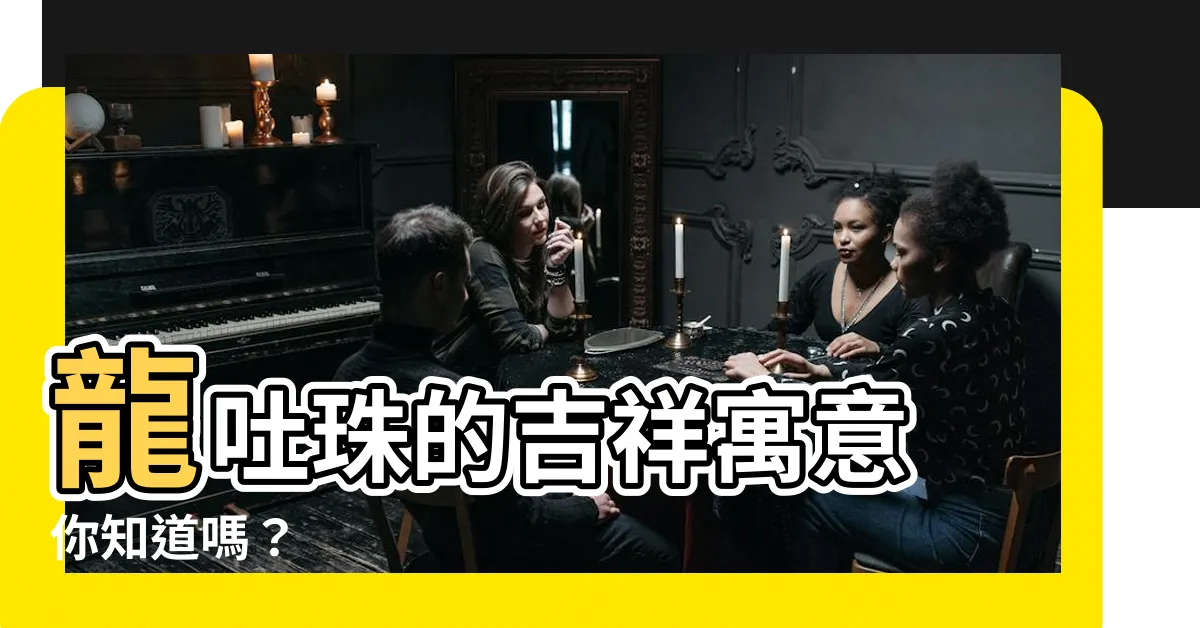【龍吐珠意思】龍吐珠的吉祥寓意 你知道嗎？