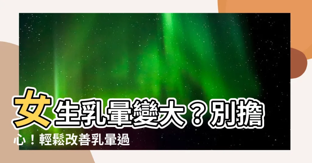 【女生乳暈大】女生乳暈變大？別擔心！輕鬆改善乳暈過大，找回自信美！