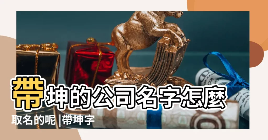 帶坤的公司名字怎麼取名的呢 |帶坤字的公司名字含坤字大氣企業名稱 |帶坤字的公司名字寓意佳的名字大全 |【帶坤的公司名稱】