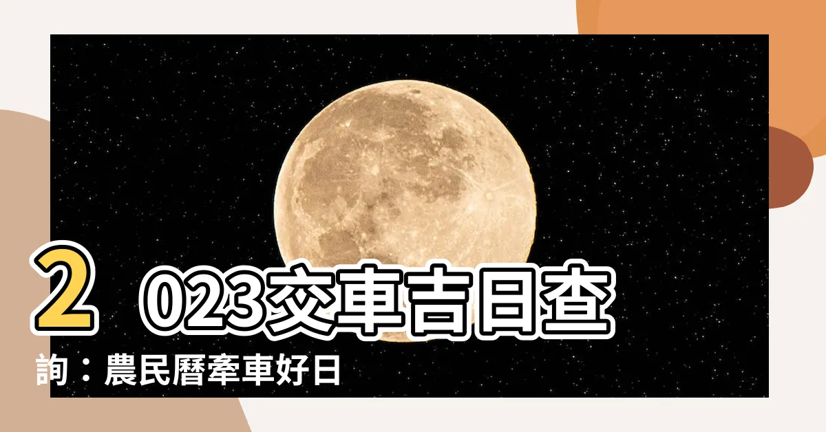 【2023交車好日子查詢】2023交車吉日查詢：農民曆牽車好日子輕鬆看