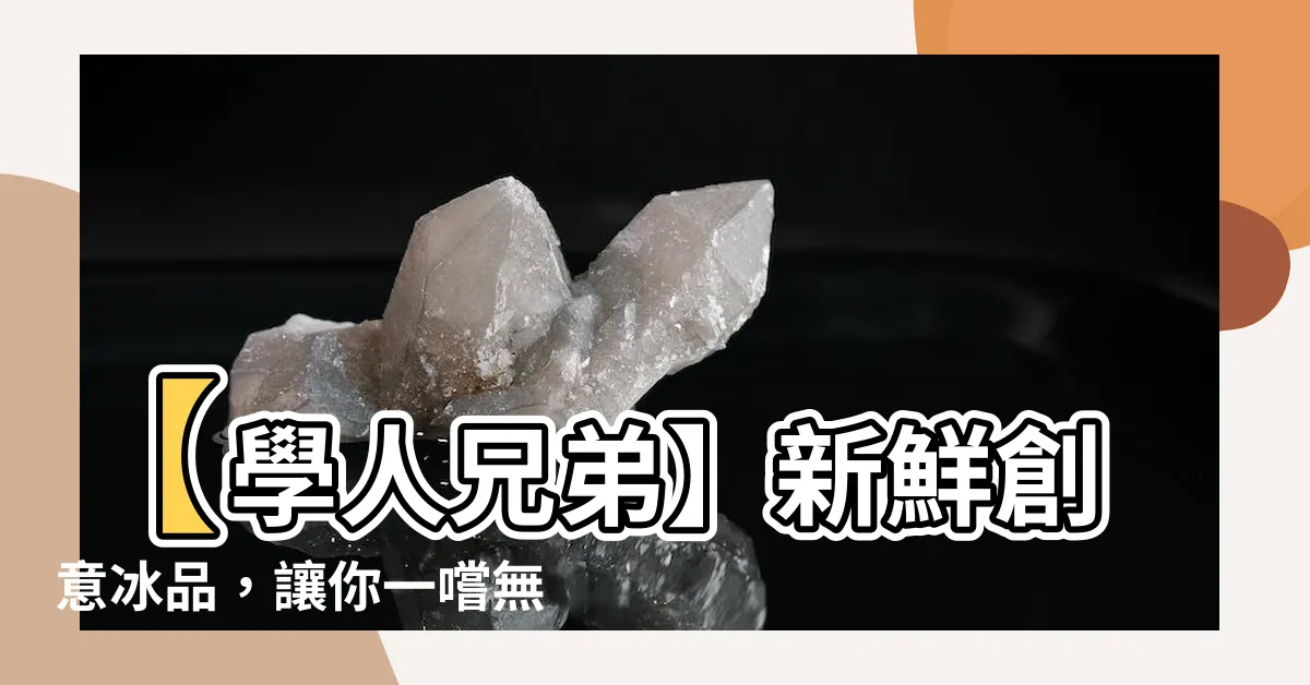 【學人兄弟】【學人兄弟】新鮮創意冰品，讓你一嚐無法忘懷的美味