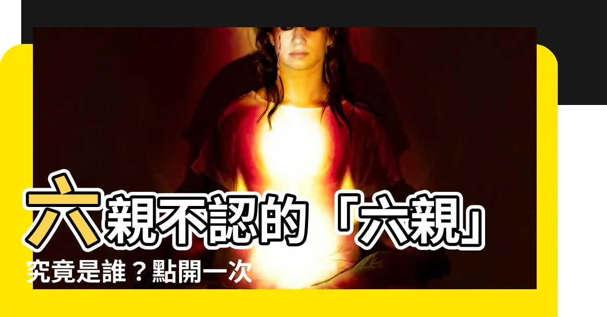 【六親】六親不認的「六親」究竟是誰？點開一次，瞭解你從未看過的秘密！