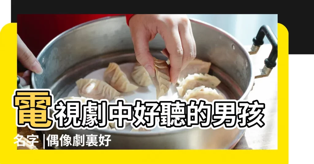 電視劇中好聽的男孩名字 |偶像劇裏好聽男孩名字 |電視劇裏面好聽的男孩小名 |【好聽的電視劇男孩名字大全】