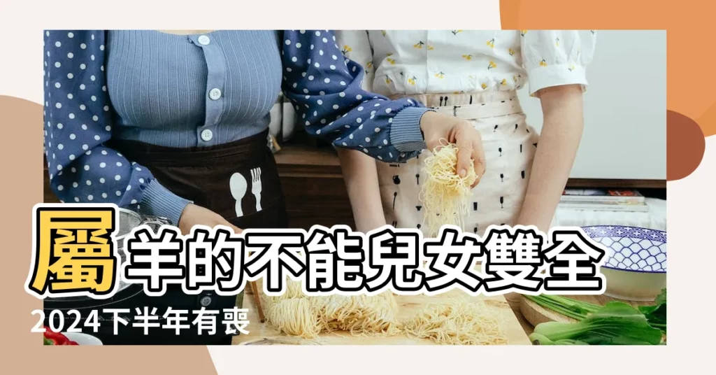屬羊的不能兒女雙全2024下半年有喪事的生肖 |屬羊人的子女運如何 |屬羊的不能兒女雙全 |【屬羊的不能兒女雙全】