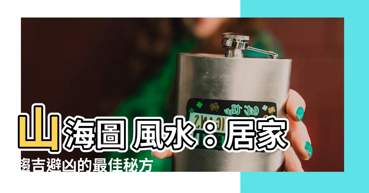 【山海圖 風水】山海圖 風水：居家趨吉避兇的最佳秘方