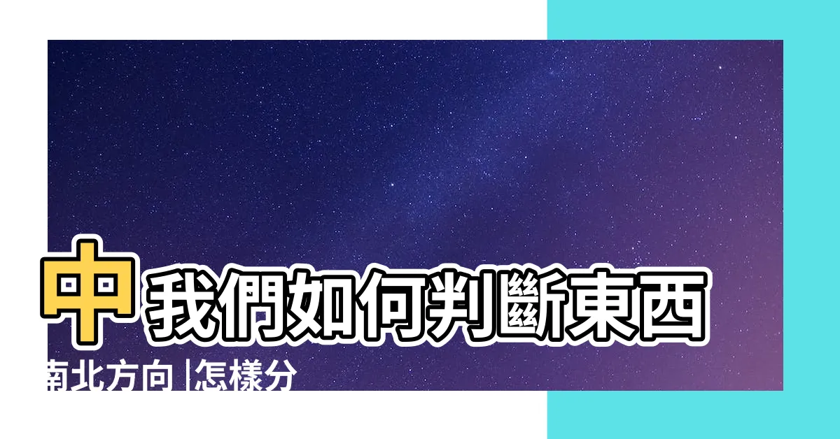 【南北方向】中我們如何判斷東西南北方向 |怎樣分東西南北方向 |地理或生活 |