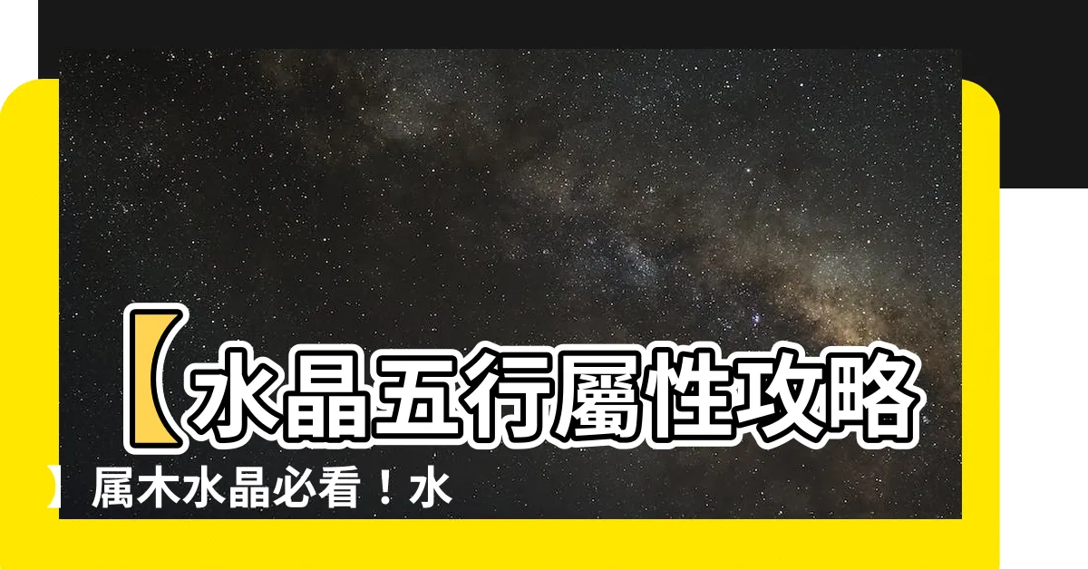 【屬木水晶】【水晶五行屬性攻略】屬木水晶必看！水晶五行分類表！