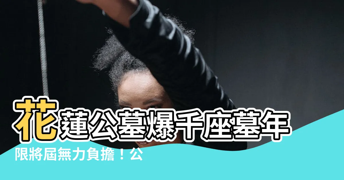 【花蓮公墓】花蓮公墓爆千座墓年限將屆無力負擔！公所求助泣喊：急需援手