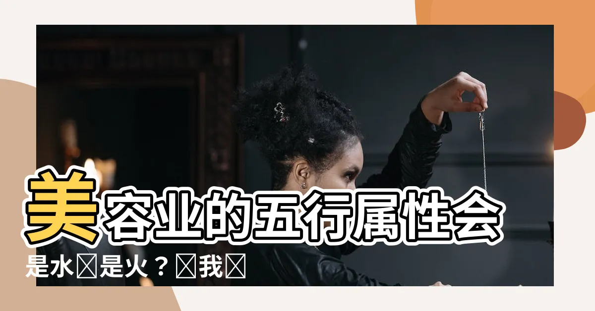 【美容業 五行】美容業的五行屬性會是水還是火？讓我們來探索各自的特性