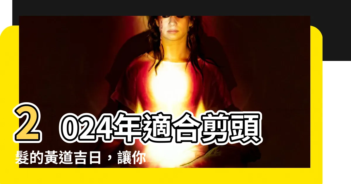 【適合剪頭髮】2024年適合剪頭髮的黃道吉日，讓你髮型更添魅力！