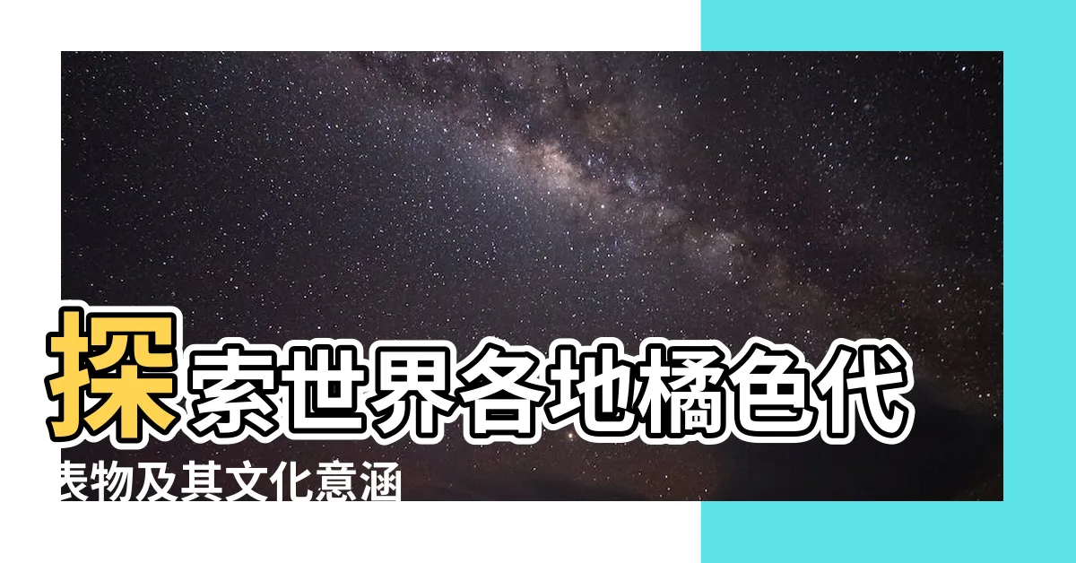 【橘色代表物】探索世界各地橘色代表物及其文化意涵