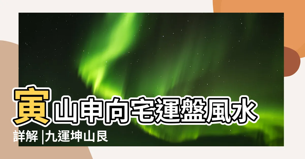 【坤山艮向九運】寅山申向宅運盤風水詳解 |九運坤山艮向 |申山寅向宅運盤風水詳解 |