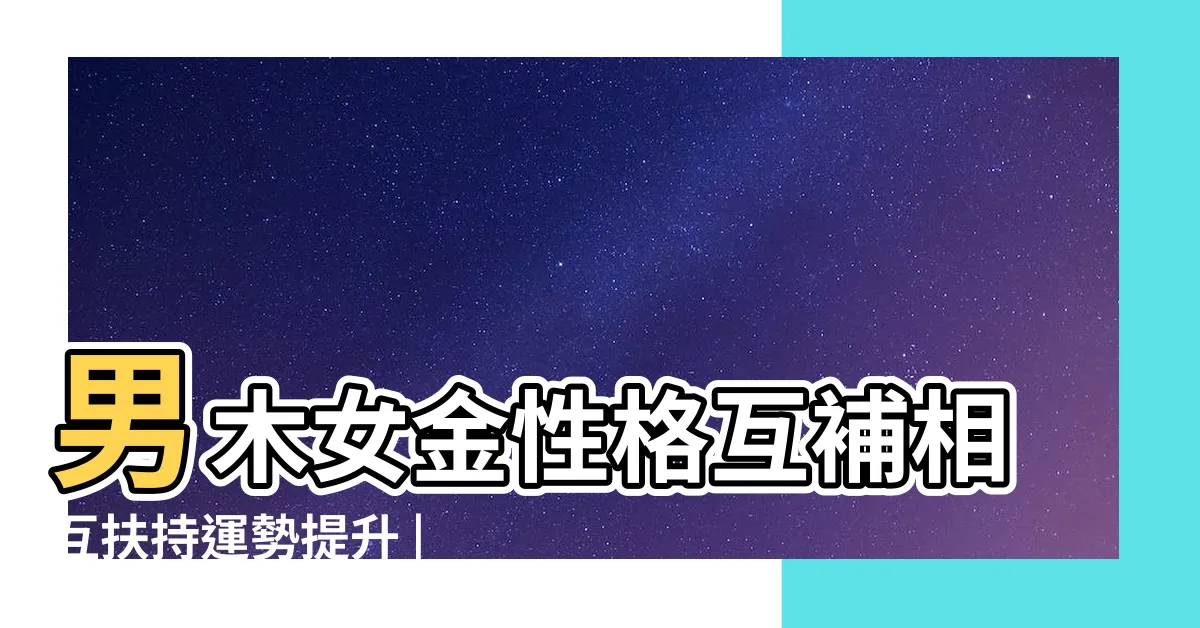 【男木女金】男木女金性格互補相互扶持運勢提升 |女金男木命能長久在一起嗎金命人適合找什麼樣的對象 |男木女金的夫妻命運是幾等婚姻為什麼不相剋 |