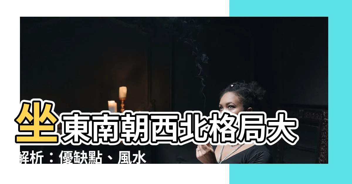 【坐東南朝西北風水】坐東南朝西北格局大解析：優缺點、風水佈局一次搞定
