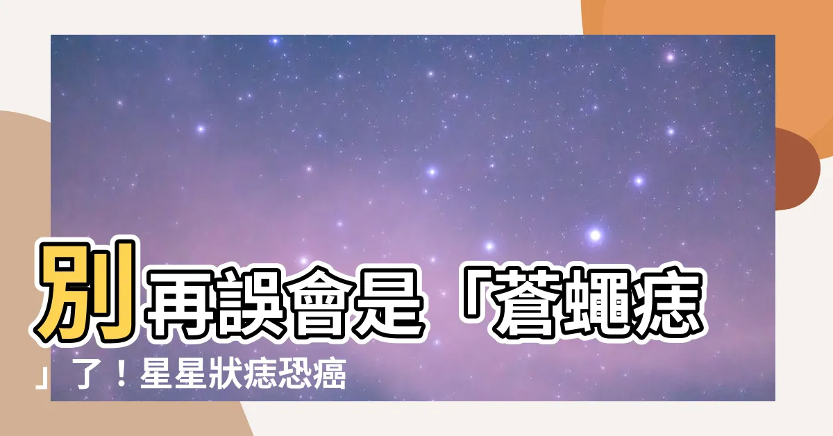 【蒼蠅痣】別再誤會是「蒼蠅痣」了！星星狀痣恐癌變，快送醫檢查