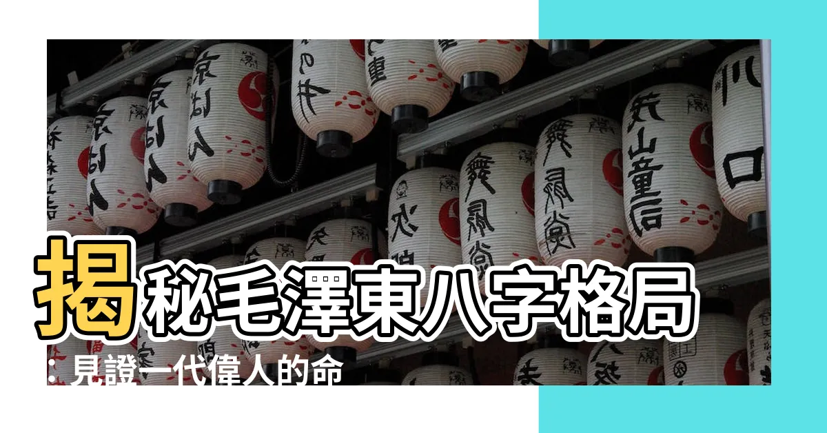 【毛澤東八字格局】揭秘毛澤東八字格局：見證一代偉人的命運軌跡