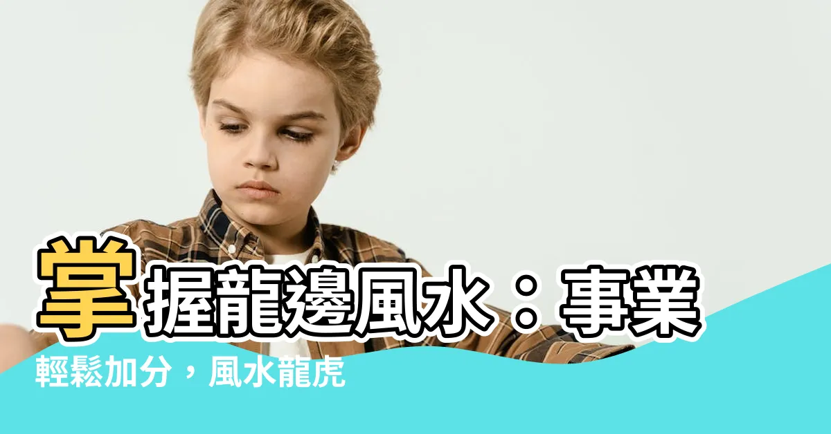 【龍邊風水】掌握龍邊風水：事業輕鬆加分，風水龍虎雙邊三大關鍵！
