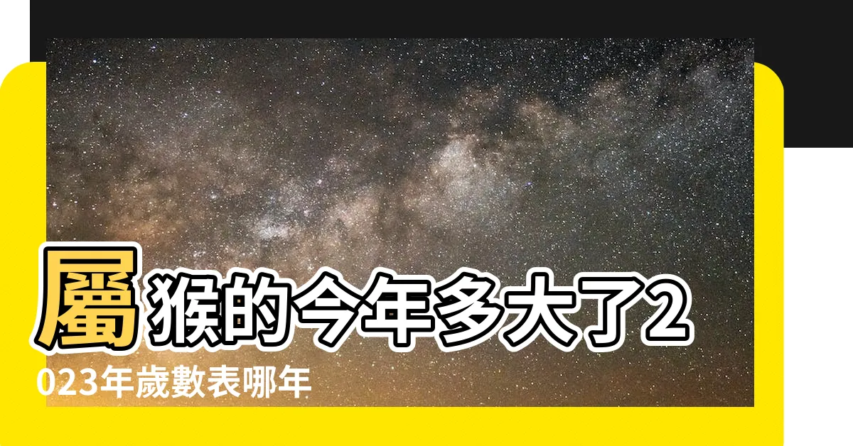 【屬猴幾歲2023】屬猴的今年多大了2023年歲數表哪年出生的 |屬猴的人2023多大 |屬猴的2023年多大屬猴的今年幾歲對照表 |