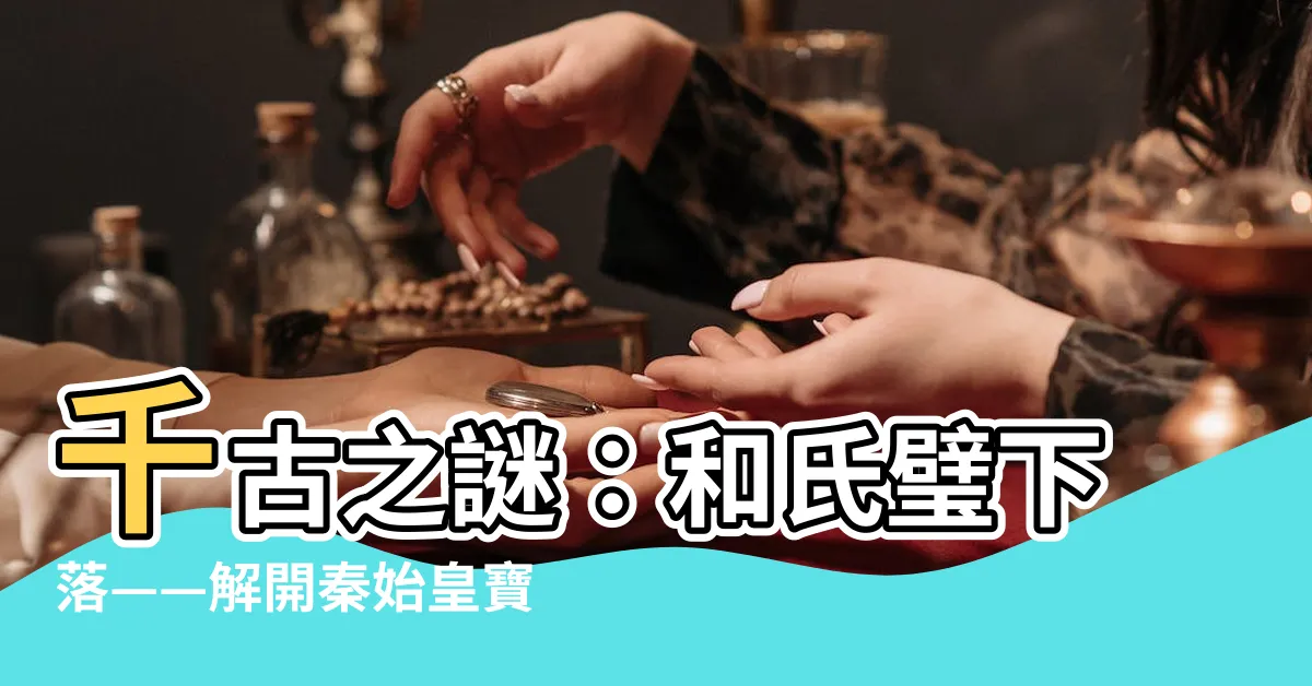 【和氏璧下落】千古之謎：和氏璧下落——解開秦始皇寶藏的鑰匙！