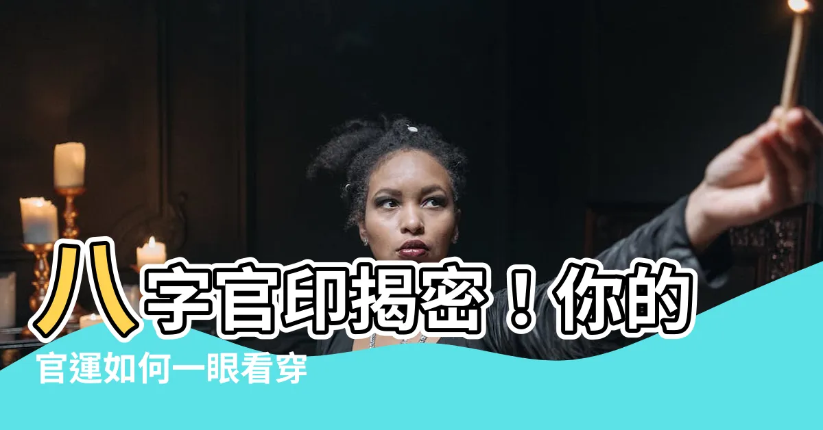 【官印是什麼】八字官印揭密！你的官運如何一眼看穿