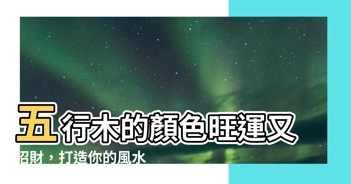 【五行木 顏色】五行木的顏色旺運又招財，打造你的風水好宅！