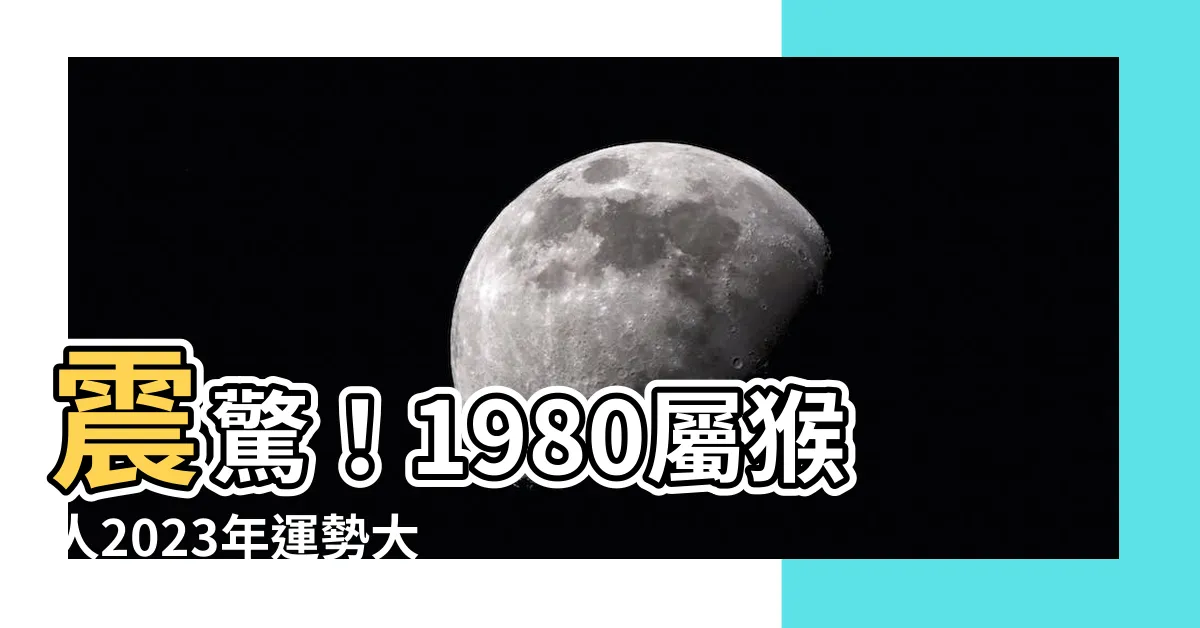 【1980屬】震驚！1980屬猴人2023年運勢大揭秘！點擊率破錶！