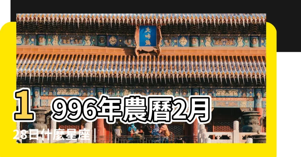 1996年農曆2月28日什麼星座 |1996年2月28日的人是什麼星座 |1996年2月28日出生時間看命運 |【1996年2月28星座是什麼】