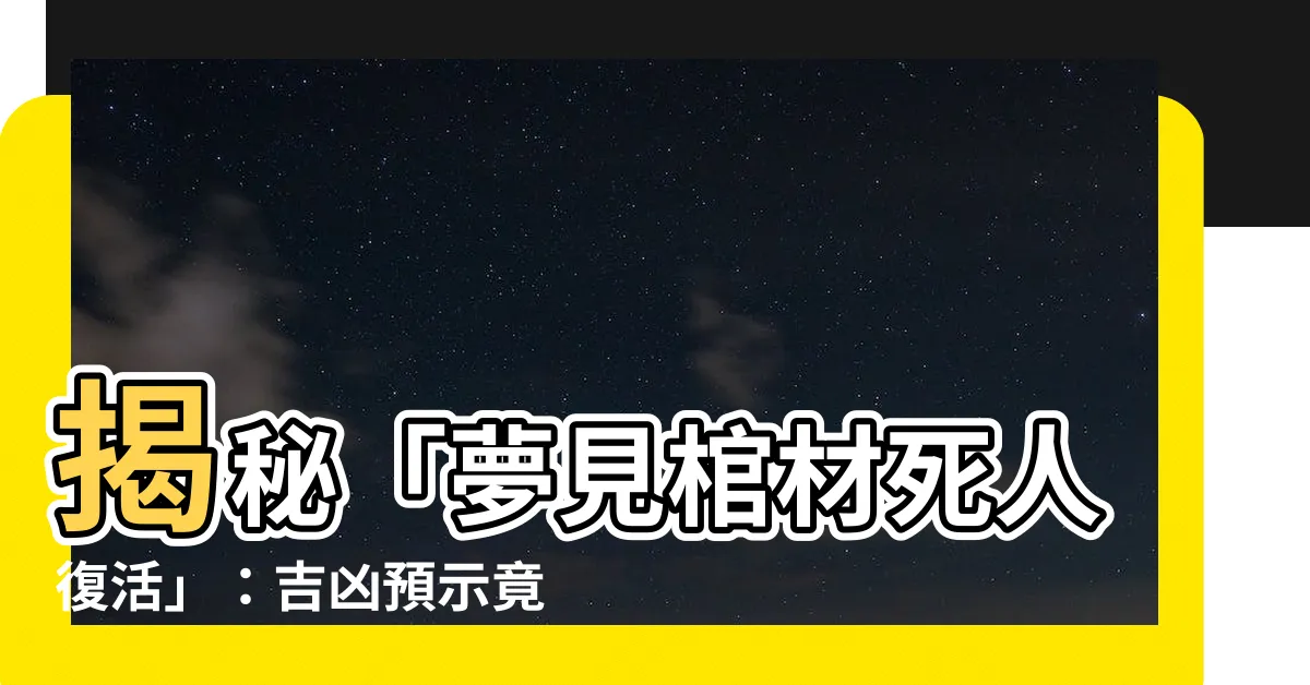 【夢見棺材死人復活】揭秘「夢見棺材死人復活」：吉凶預示竟藏玄機？