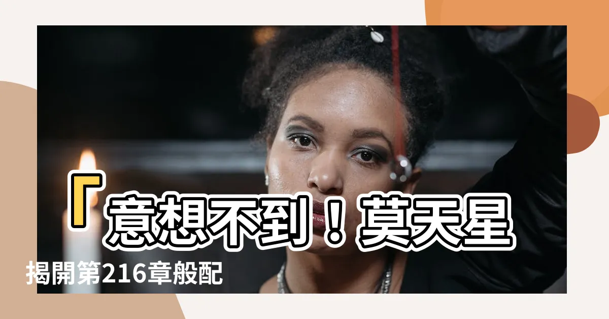 【莫天星】「意想不到！莫天星揭開第216章般配的真相！」