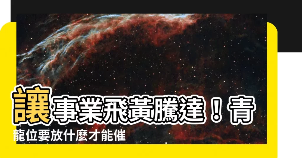 【青龍位要放什麼】讓事業飛黃騰達！青龍位要放什麼才能催旺升職加薪運？