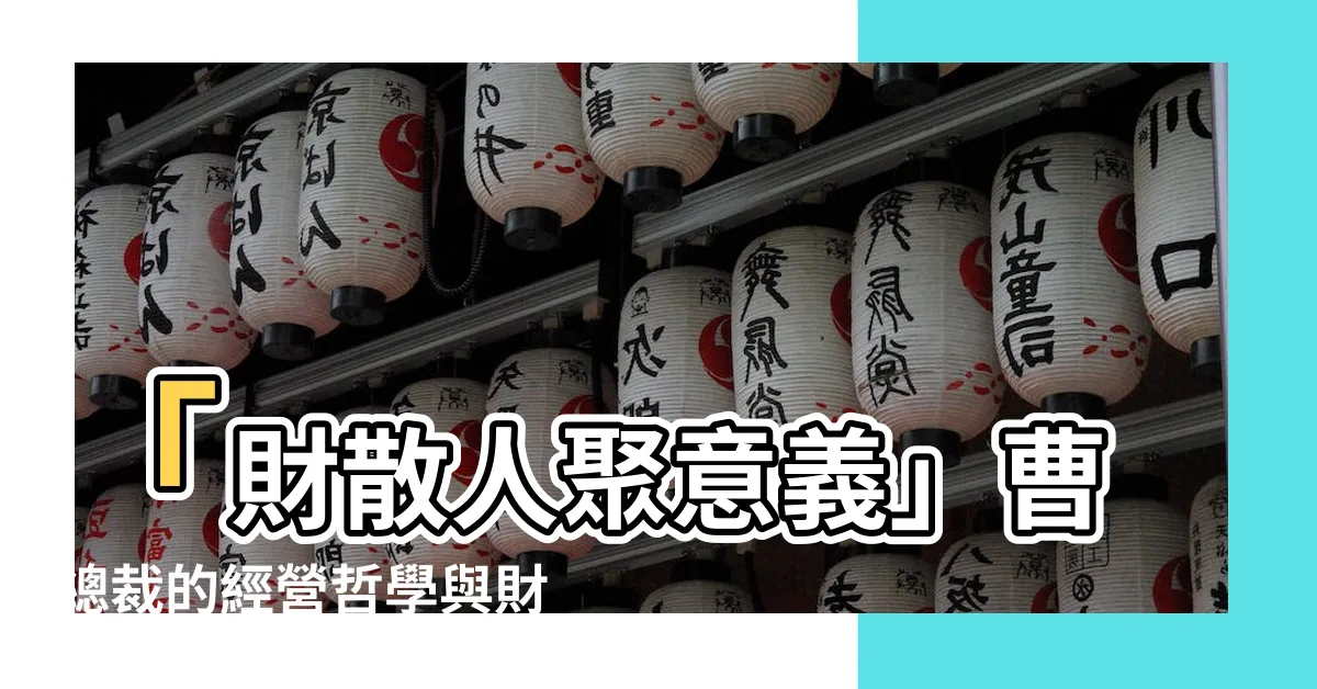 【財散人聚意思】「財散人聚意義」曹總裁的經營哲學與財富聚集